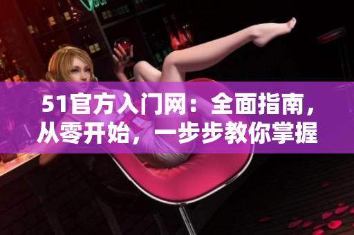 51官方入門(mén)網(wǎng)：全面指南，從零開(kāi)始，一步步教你掌握技巧