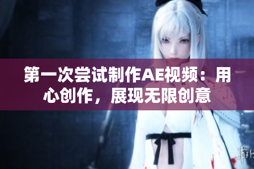 第一次嘗試制作AE視頻：用心創(chuàng)作，展現(xiàn)無(wú)限創(chuàng)意