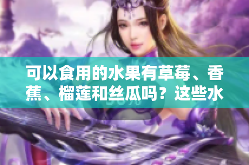 可以食用的水果有草莓、香蕉、榴蓮和絲瓜嗎？這些水果適合18歲的人食用嗎？