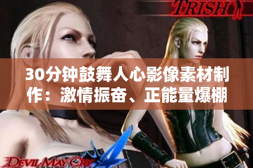 30分鐘鼓舞人心影像素材制作：激情振奮、正能量爆棚，激勵內(nèi)心迸發(fā)潛能的黃金片段