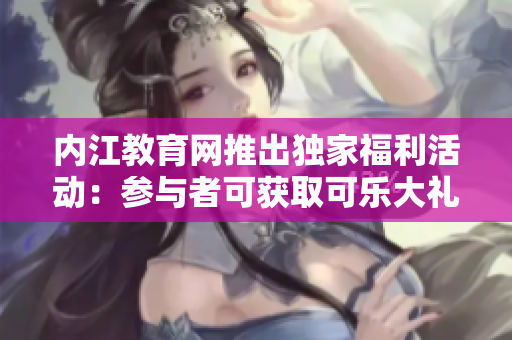 內(nèi)江教育網(wǎng)推出獨(dú)家福利活動(dòng)：參與者可獲取可樂大禮包
