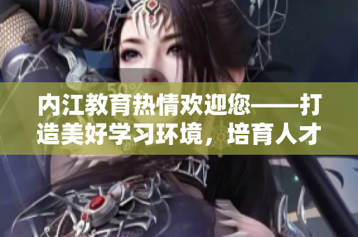 內(nèi)江教育熱情歡迎您——打造美好學(xué)習(xí)環(huán)境，培育人才力量