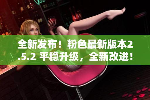 全新發(fā)布！粉色最新版本2.5.2 平穩(wěn)升級(jí)，全新改進(jìn)！