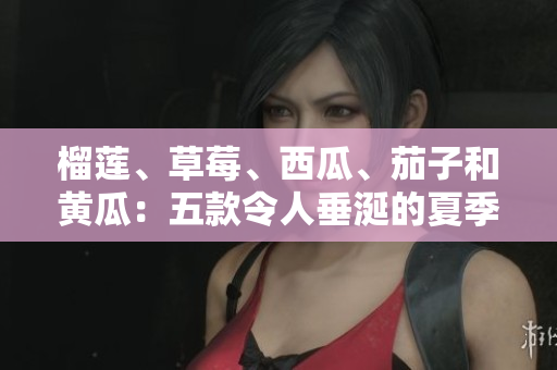 榴蓮、草莓、西瓜、茄子和黃瓜：五款令人垂涎的夏季水果和蔬菜