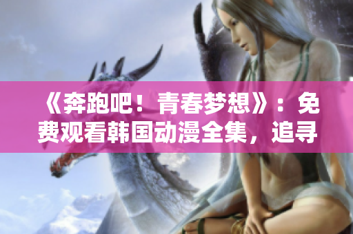 《奔跑吧！青春夢(mèng)想》：免費(fèi)觀看韓國(guó)動(dòng)漫全集，追尋夢(mèng)想的青春故事等你來(lái)體驗(yàn)