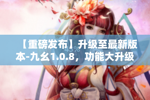 【重磅發(fā)布】升級至最新版本-九幺1.0.8，功能大升級，帶來全新體驗(yàn)
