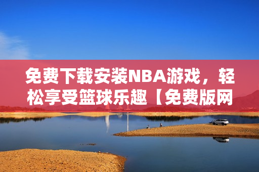 免費(fèi)下載安裝NBA游戲，輕松享受籃球樂(lè)趣【免費(fèi)版網(wǎng)站九一】