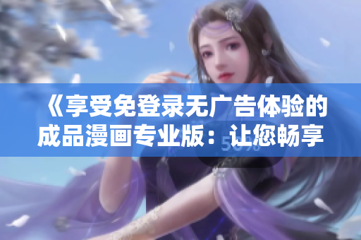 《享受免登錄無(wú)廣告體驗(yàn)的成品漫畫(huà)專業(yè)版：讓您暢享精彩故事，告別煩人廣告干擾》