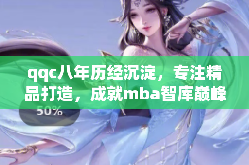 qqc八年歷經(jīng)沉淀，專注精品打造，成就mba智庫巔峰