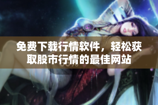 免費(fèi)下載行情軟件，輕松獲取股市行情的最佳網(wǎng)站