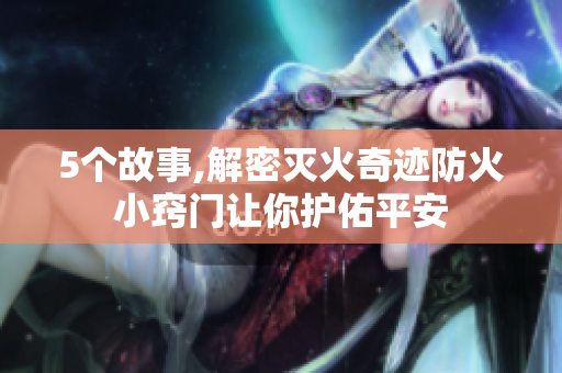 5個(gè)故事,解密滅火奇跡防火小竅門讓你護(hù)佑平安