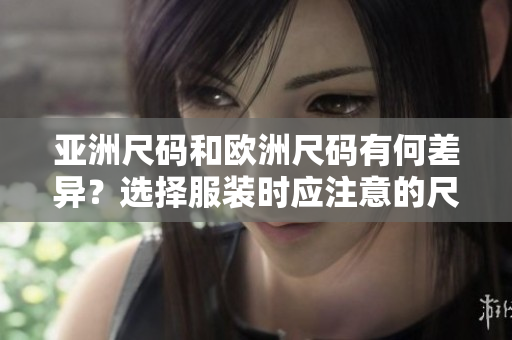 亞洲尺碼和歐洲尺碼有何差異？選擇服裝時(shí)應(yīng)注意的尺碼區(qū)別