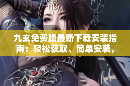 九玄免費(fèi)版最新下載安裝指南：輕松獲取、簡單安裝，讓您盡情體驗(yàn)