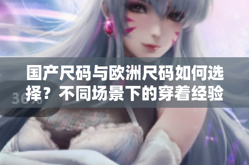 國產(chǎn)尺碼與歐洲尺碼如何選擇？不同場景下的穿著經(jīng)驗分享