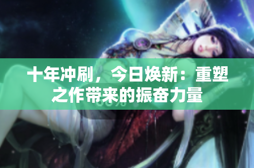 十年沖刷，今日煥新：重塑之作帶來的振奮力量