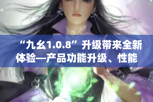 “九幺1.0.8”升級帶來全新體驗—產(chǎn)品功能升級、性能提升、bug修復(fù)全面優(yōu)化