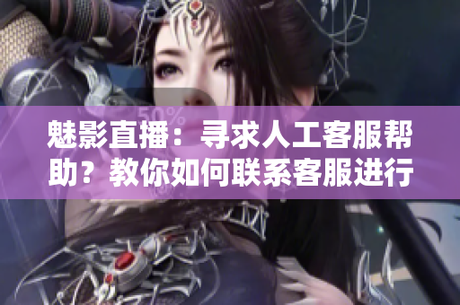 魅影直播：尋求人工客服幫助？教你如何聯(lián)系客服進(jìn)行在線咨詢