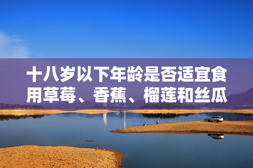 十八歲以下年齡是否適宜食用草莓、香蕉、榴蓮和絲瓜？