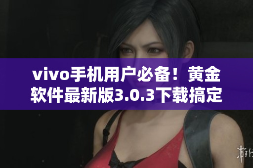 vivo手機用戶必備！黃金軟件最新版3.0.3下載搞定