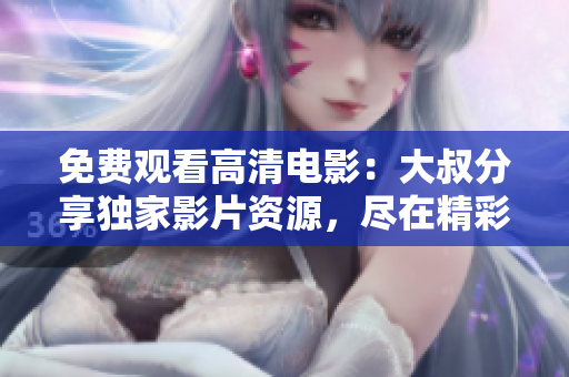 免費(fèi)觀看高清電影：大叔分享獨(dú)家影片資源，盡在精彩在線觀影平臺(tái)