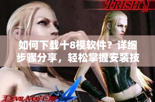 如何下載十8模軟件？詳細(xì)步驟分享，輕松掌握安裝技巧