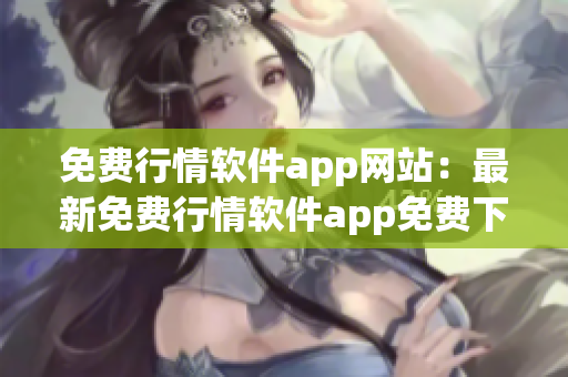 免費行情軟件app網(wǎng)站：最新免費行情軟件app免費下載、使用及使用技巧分享