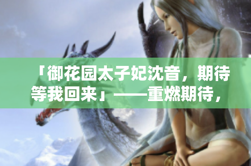「御花園太子妃沈音，期待等我回來」——重燃期待，故園風(fēng)華