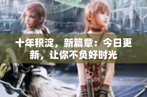 十年積淀，新篇章：今日更新，讓你不負好時光