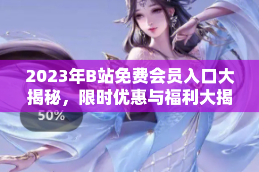 2023年B站免費會員入口大揭秘，限時優(yōu)惠與福利大揭秘