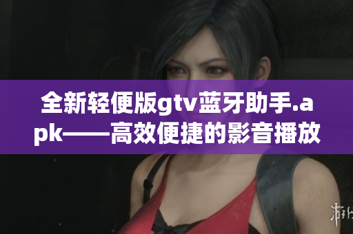 全新輕便版gtv藍牙助手.apk——高效便捷的影音播放體驗