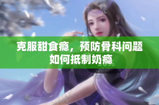 克服甜食癮，預(yù)防骨科問(wèn)題 如何抵制奶癮