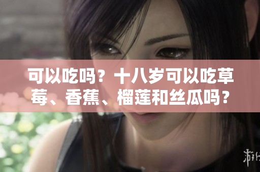 可以吃嗎？十八歲可以吃草莓、香蕉、榴蓮和絲瓜嗎？