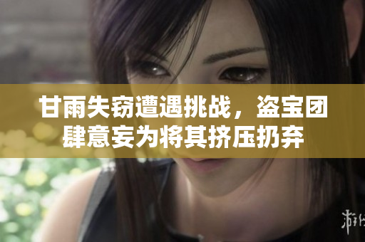 甘雨失竊遭遇挑戰(zhàn)，盜寶團肆意妄為將其擠壓扔棄