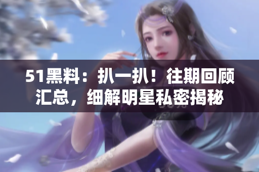 51黑料：扒一扒！往期回顧匯總，細(xì)解明星私密揭秘