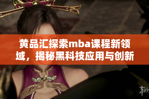 黃品匯探索mba課程新領(lǐng)域，揭秘黑科技應(yīng)用與創(chuàng)新
