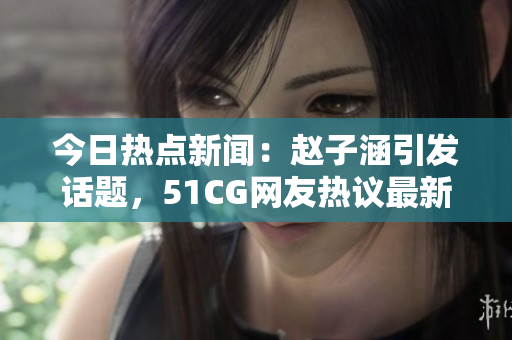 今日熱點(diǎn)新聞：趙子涵引發(fā)話題，51CG網(wǎng)友熱議最新事件