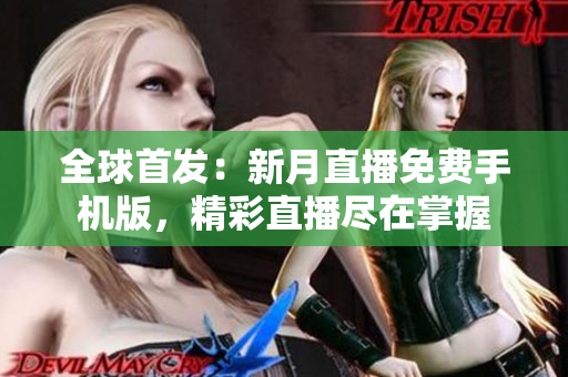 全球首發(fā)：新月直播免費(fèi)手機(jī)版，精彩直播盡在掌握