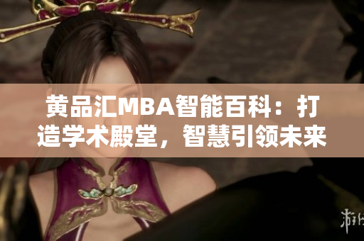 黃品匯MBA智能百科：打造學(xué)術(shù)殿堂，智慧引領(lǐng)未來，助力商業(yè)精英成長(zhǎng)，探索商業(yè)智慧