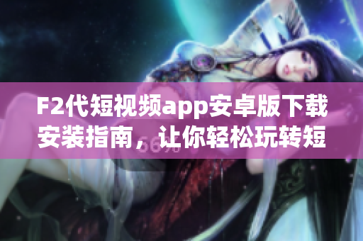 F2代短視頻app安卓版下載安裝指南，讓你輕松玩轉(zhuǎn)短視頻創(chuàng)作