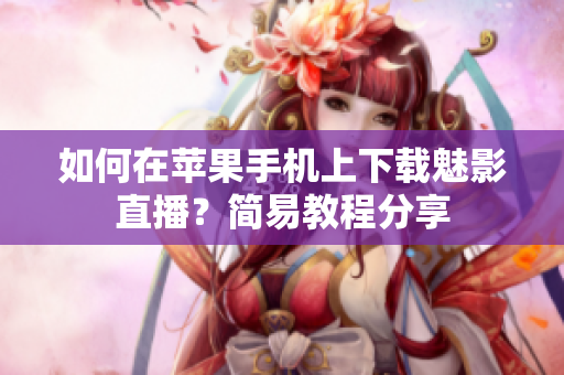 如何在蘋果手機(jī)上下載魅影直播？簡易教程分享