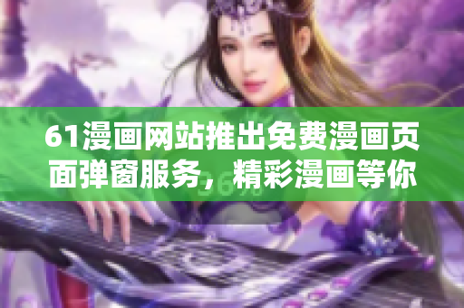 61漫畫網(wǎng)站推出免費(fèi)漫畫頁(yè)面彈窗服務(wù)，精彩漫畫等你來(lái)看!