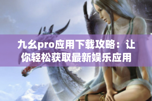 九幺pro應(yīng)用下載攻略：讓你輕松獲取最新娛樂應(yīng)用