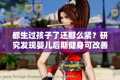 都生過孩子了還那么緊？研究發(fā)現(xiàn)嬰兒后期健身可改善身體緊致情況