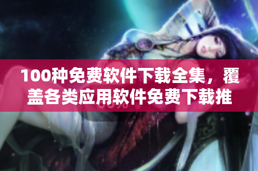 100種免費軟件下載全集，覆蓋各類應(yīng)用軟件免費下載推薦