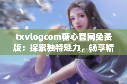 txvlogcom糖心官網(wǎng)免費(fèi)版：探索獨(dú)特魅力，暢享精彩體驗(yàn)