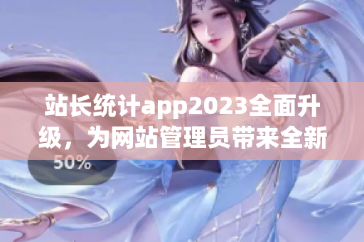 站長統(tǒng)計app2023全面升級，為網(wǎng)站管理員帶來全新體驗