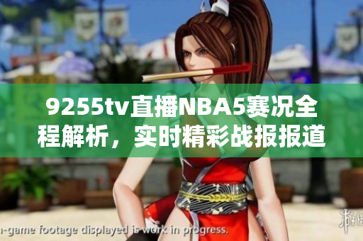 9255tv直播NBA5賽況全程解析，實(shí)時(shí)精彩戰(zhàn)報(bào)報(bào)道