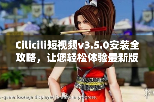 Cilicili短視頻v3.5.0安裝全攻略，讓您輕松體驗(yàn)最新版本快樂(lè)分享