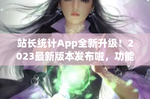 站長統(tǒng)計(jì)App全新升級！2023最新版本發(fā)布啦，功能大幅提升，使用更便捷！