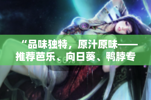 “品味獨(dú)特，原汁原味——推薦芭樂、向日葵、鴨脖專業(yè)店鋪”